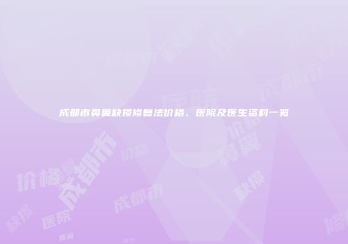 成都市鼻翼缺损修复法价格、医院及医生资料一览