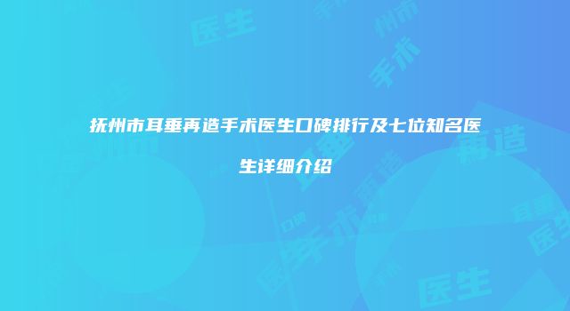 抚州市耳垂再造手术医生口碑排行及七位知名医生详细介绍