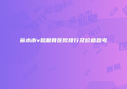丽水市v脸磨骨医院排行及价格参考