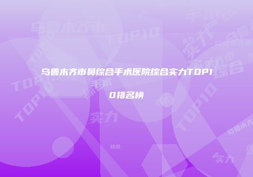 乌鲁木齐市鼻综合手术医院综合实力TOP10排名榜