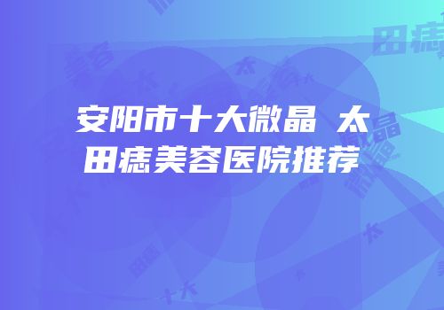 安阳市十大微晶袪太田痣美容医院推荐