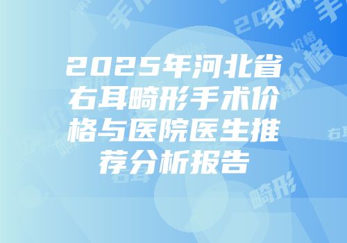 2025年河北省右耳畸形手术价格与医院医生推荐分析报告