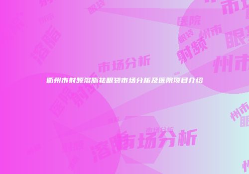 衢州市射频溶脂祛眼袋市场分析及医院项目介绍