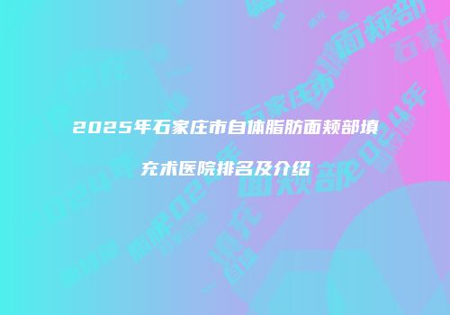 2025年石家庄市自体脂肪面颊部填充术医院排名及介绍