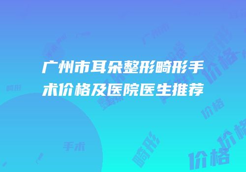 广州市耳朵整形畸形手术价格及医院医生推荐