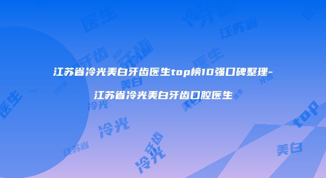 江苏省冷光美白牙齿医生top榜10强口碑整理-江苏省冷光美白牙齿口腔医生