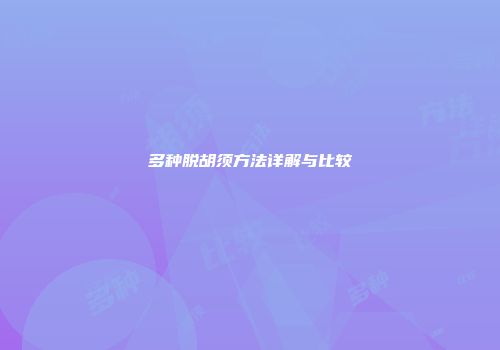 多种脱胡须方法详解与比较