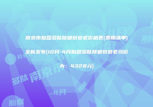 南京市胎盘多肽除皱抗衰老价格表(费用清单)全新发布(10月-4月胎盘多肽除皱抗衰老均价为：4328元)