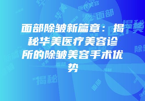 面部除皱新篇章：揭秘华美医疗美容诊所的除皱美容手术优势