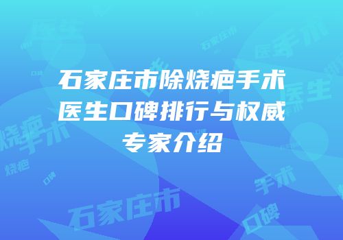 石家庄市除烧疤手术医生口碑排行与权威专家介绍
