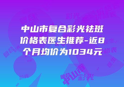 中山市复合彩光祛斑价格表医生推荐-近8个月均价为1034元