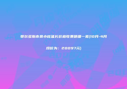 鄂尔多斯市鼻小柱延长价格收费明细一览(10月-4月均价为：20097元)
