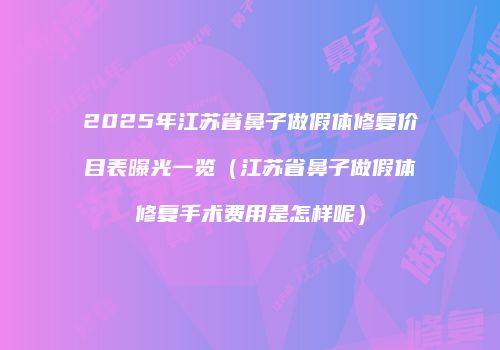2025年江苏省鼻子做假体修复价目表曝光一览（江苏省鼻子做假体修复手术费用是怎样呢）
