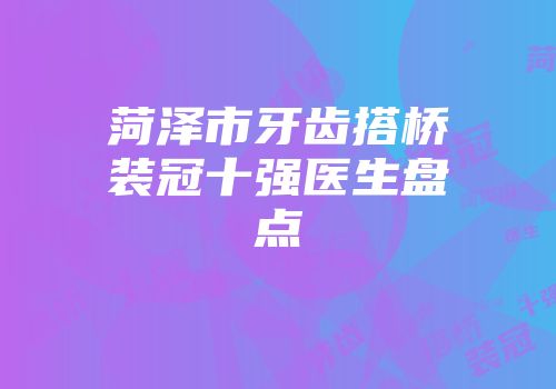 菏泽市牙齿搭桥装冠十强医生盘点