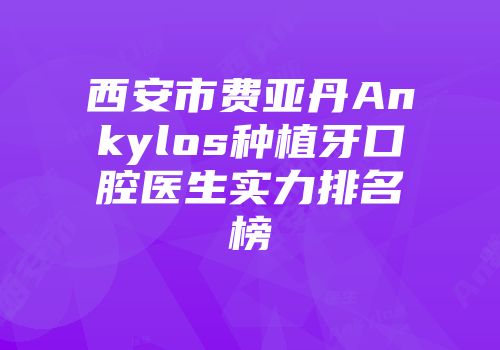 西安市费亚丹Ankylos种植牙口腔医生实力排名榜