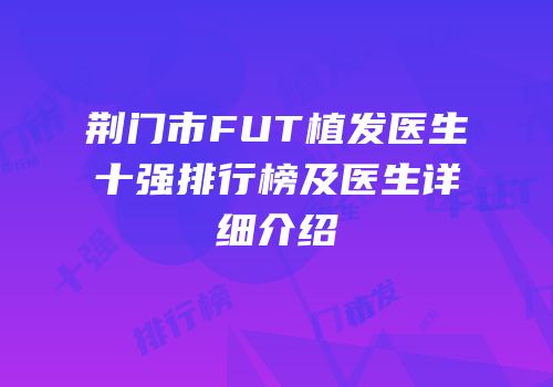 荆门市FUT植发医生十强排行榜及医生详细介绍