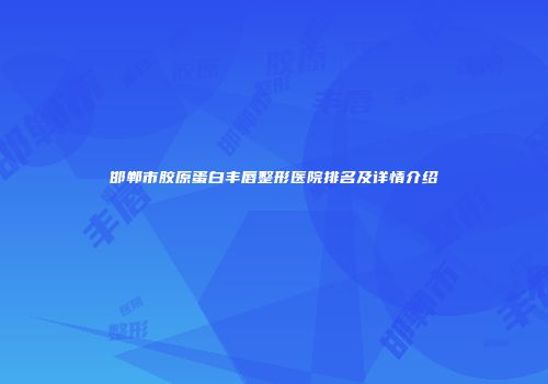 邯郸市胶原蛋白丰唇整形医院排名及详情介绍