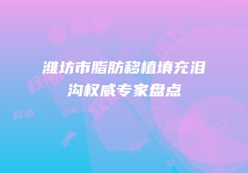 潍坊市脂肪移植填充泪沟权威专家盘点