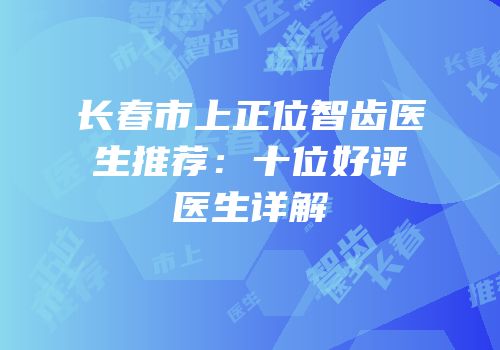 长春市上正位智齿医生推荐：十位好评医生详解