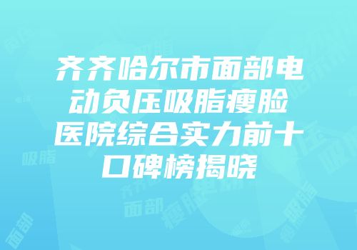 齐齐哈尔市面部电动负压吸脂瘦脸医院综合实力前十口碑榜揭晓