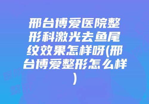 邢台博爱医院整形科激光去鱼尾纹效果怎样呀(邢台博爱整形怎么样)