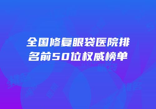 全国修复眼袋医院排名前50位权威榜单