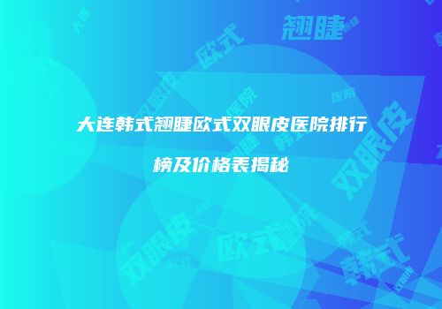 大连韩式翘睫欧式双眼皮医院排行榜及价格表揭秘