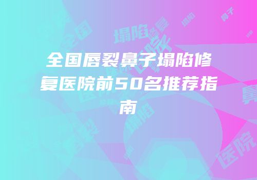 全国唇裂鼻子塌陷修复医院前50名推荐指南