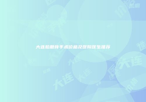 大连脸磨骨手术价格及医院医生推荐