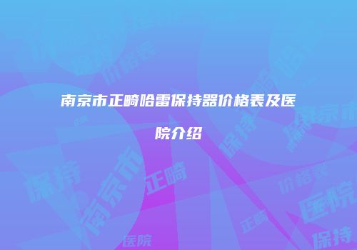 南京市正畸哈雷保持器价格表及医院介绍