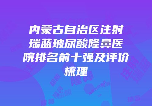 内蒙古自治区注射瑞蓝玻尿酸隆鼻医院排名前十强及评价梳理