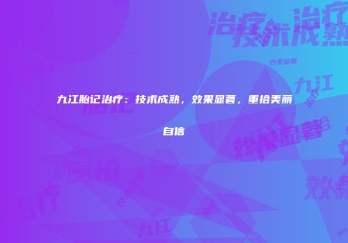 九江胎记治疗：技术成熟，效果显著，重拾美丽自信