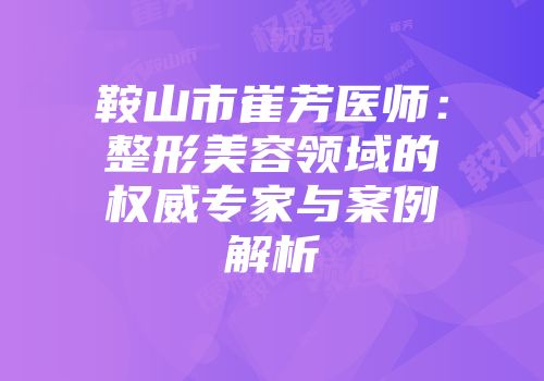 鞍山市崔芳医师：整形美容领域的权威专家与案例解析