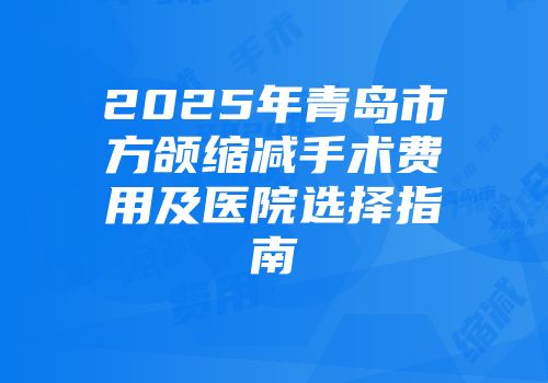 2025年青岛市方颌缩减手术费用及医院选择指南