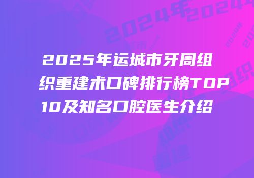 2025年运城市牙周组织重建术口碑排行榜TOP10及知名口腔医生介绍