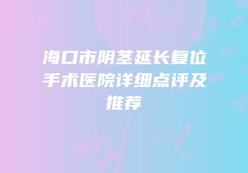 海口市阴茎延长复位手术医院详细点评及推荐