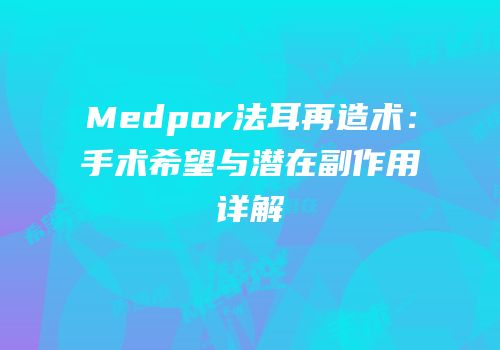 Medpor法耳再造术：手术希望与潜在副作用详解