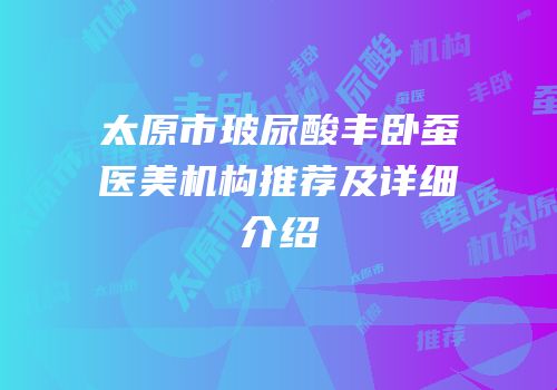 太原市玻尿酸丰卧蚕医美机构推荐及详细介绍