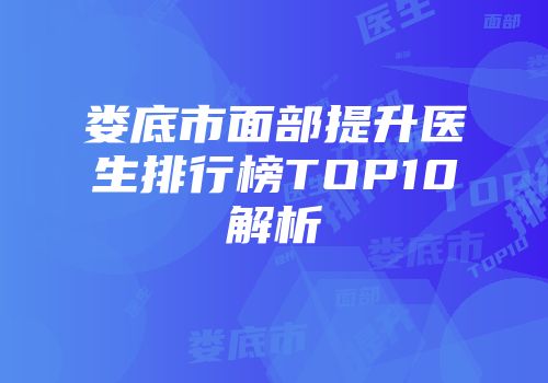 娄底市面部提升医生排行榜TOP10解析