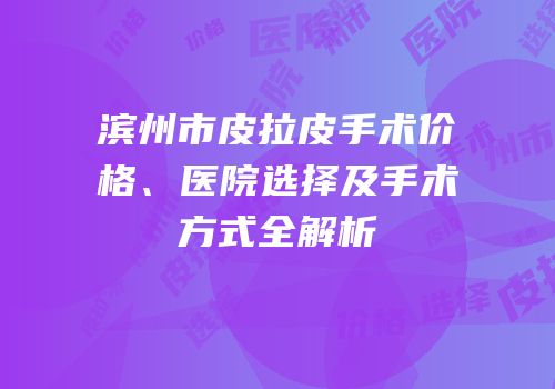 滨州市皮拉皮手术价格、医院选择及手术方式全解析