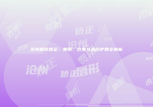 沧州唇形矫正：费用、效果与术后护理全解析