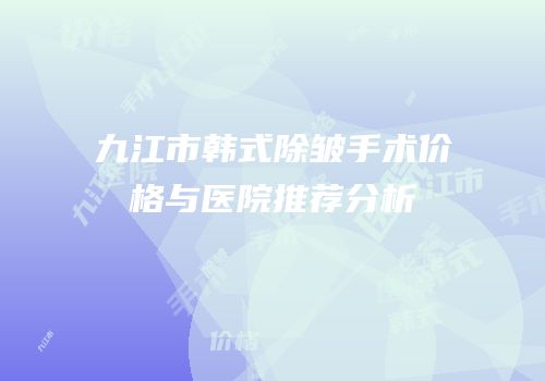 九江市韩式除皱手术价格与医院推荐分析