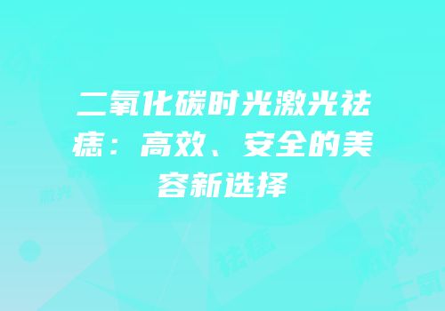二氧化碳时光激光祛痣：高效、安全的美容新选择
