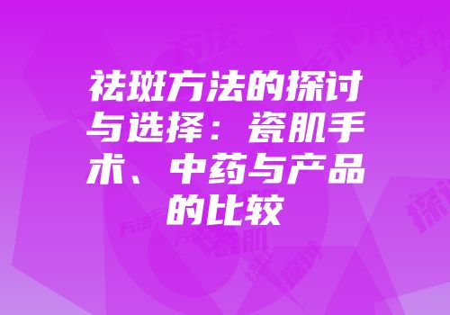 祛斑方法的探讨与选择：瓷肌手术、中药与产品的比较