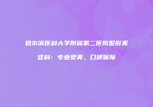 哈尔滨医科大学附属第二医院整形美容科：专业塑美，口碑保障