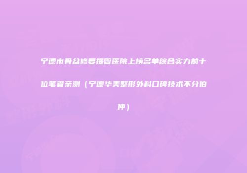 宁德市骨盆修复提臀医院上榜名单综合实力前十位笔者亲测（宁德华美整形外科口碑技术不分伯仲）