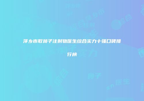 萍乡市取鼻子注射物医生综合实力十强口碑排行榜
