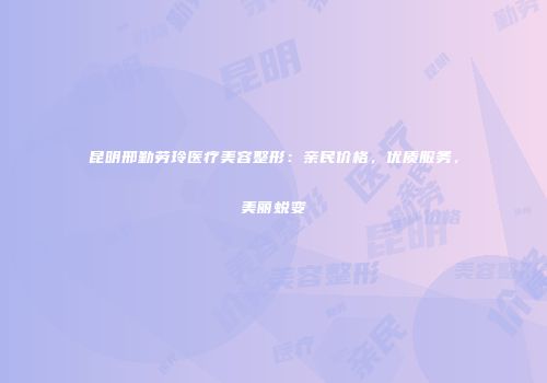 昆明邢勤劳玲医疗美容整形：亲民价格，优质服务，美丽蜕变