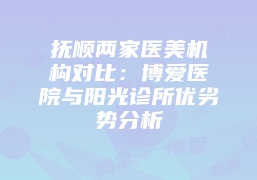 抚顺两家医美机构对比：博爱医院与阳光诊所优劣势分析
