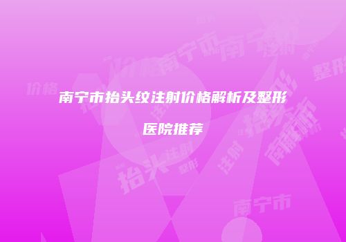 南宁市抬头纹注射价格解析及整形医院推荐